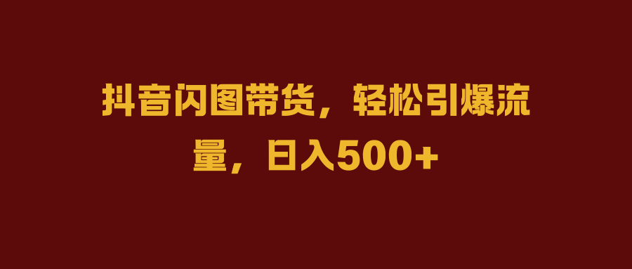 抖音闪图带货，轻松引爆流量，日入500+-万利网