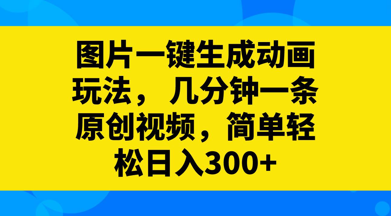 图片一键生成动画玩法，几分钟一条原创视频，简单轻松日入300+-万利网