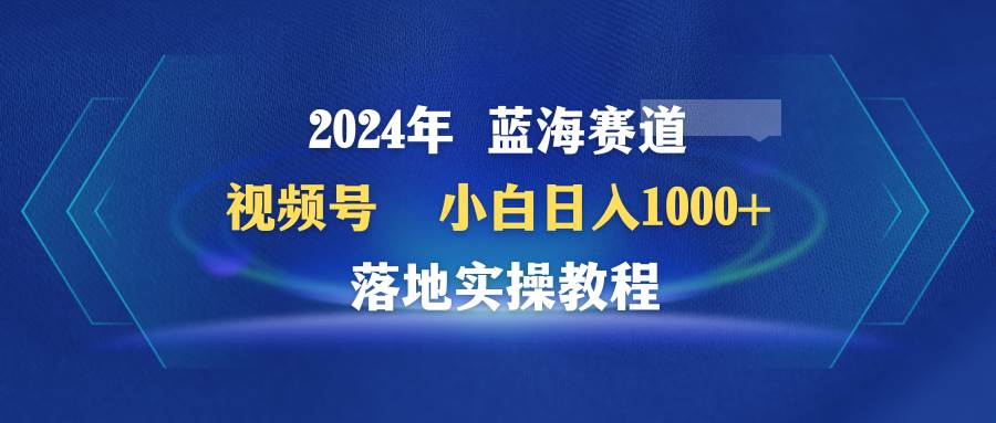 2024年蓝海赛道 视频号  小白日入1000+ 落地实操教程-万利网