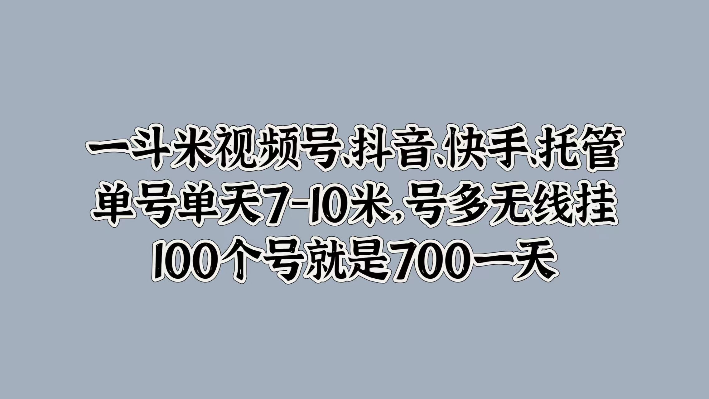 一斗米视频号、抖音、快手、托管，单号单天7-10米，号多无线挂，100个号就是700一天-万利网