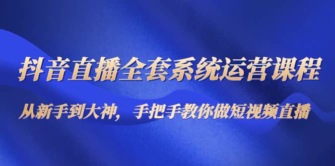 抖音直播全套系统运营课程：从新手到大神，手把手教你做直播短视频-万利网