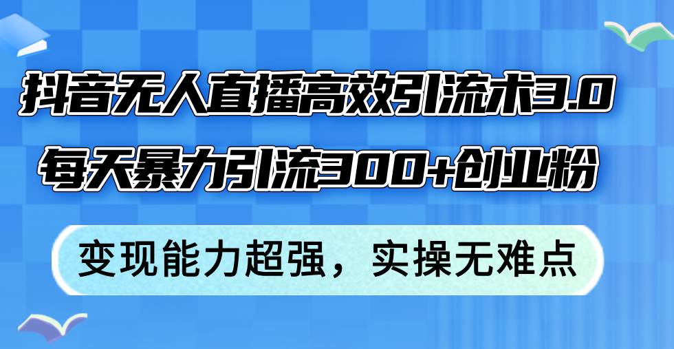抖音无人直播高效引流术3.0，每天暴力引流300+创业粉，变现能力超强，…-万利网