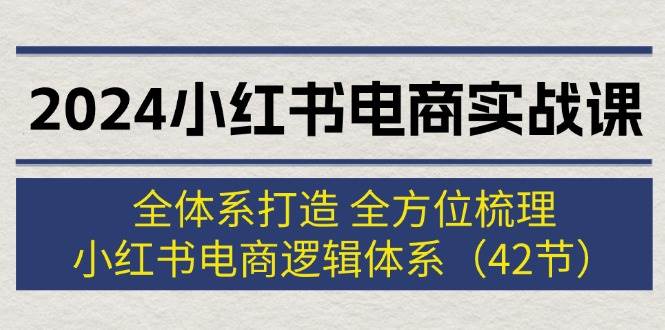 2024小红书电商实战课：全体系打造 全方位梳理 小红书电商逻辑体系 (42节)-万利网
