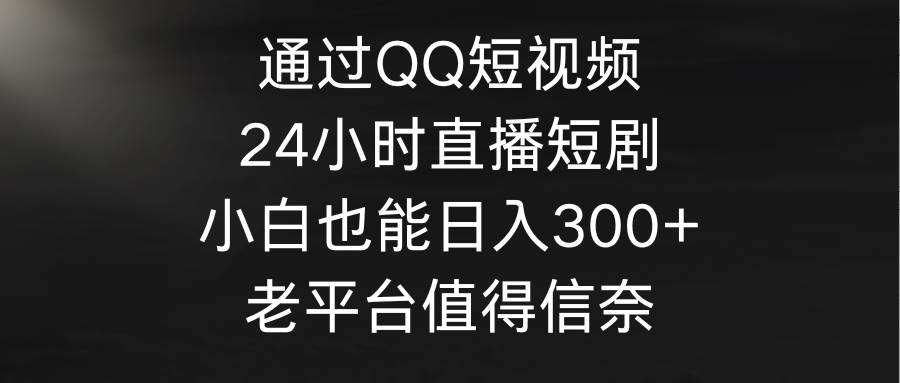 通过QQ短视频、24小时直播短剧，小白也能日入300+，老平台值得信奈-万利网