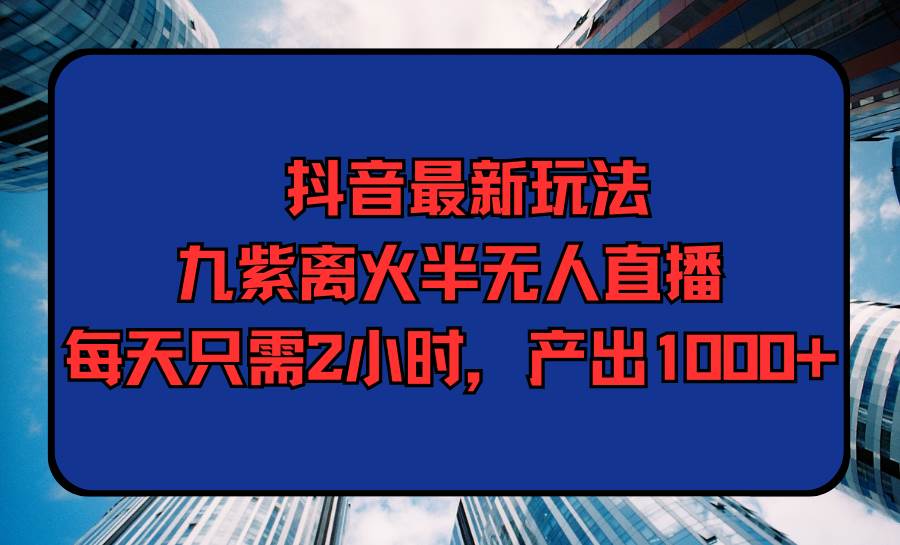 抖音最新玩法，九紫离火半无人直播，每天只需2小时，产出1000+-万利网