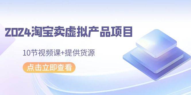 2024淘宝卖虚拟产品项目，10节视频课+提供货源-万利网