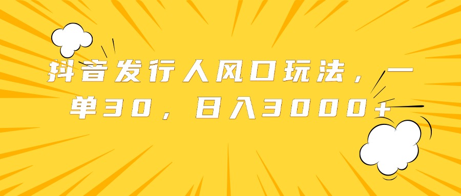 抖音发行人风口玩法，一单30，日入3000+-万利网