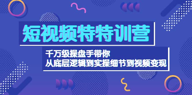 短视频特特训营：千万级操盘手带你从底层逻辑到实操细节到变现-价值2580-万利网