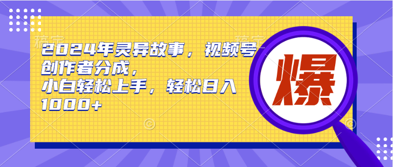 2024年灵异故事，视频号创作者分成，小白轻松上手，轻松日入1000+-万利网