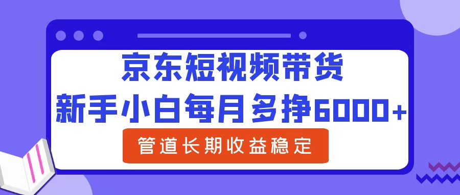 新手小白每月多挣6000+京东短视频带货，可管道长期稳定收益-万利网