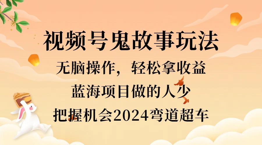 视频号冷门玩法，无脑操作，小白轻松上手拿收益，鬼故事流量爆火，轻松三位数，2024实现弯道超车-万利网