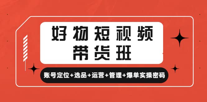 好物短视频带货班：账号定位+选品+运营+管理+爆单实操密码-万利网