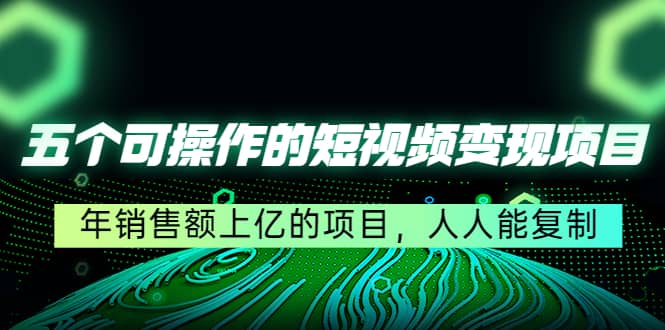 五个可操作的短视频变现项目：年销售额上亿的项目，人人能复制-万利网