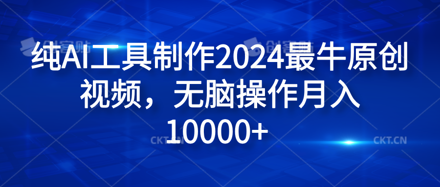纯AI工具制作2024最牛原创视频，无脑操作月入10000+-万利网