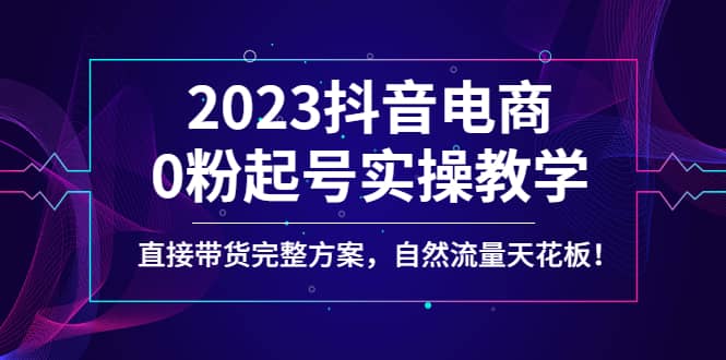 2023抖音电商0粉起号实操教学，直接带货完整方案，自然流量天花板-万利网