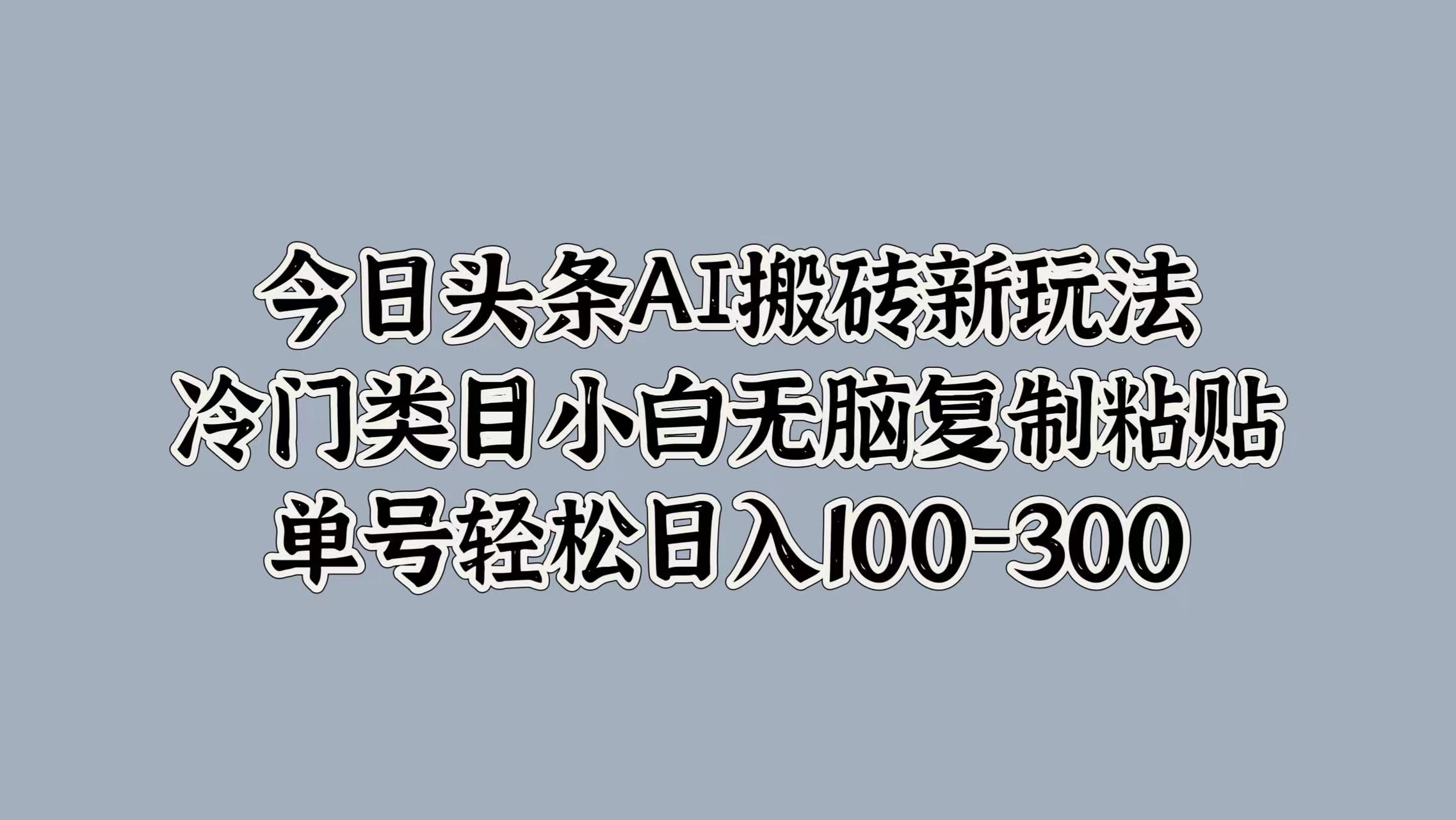 今日头条AI搬砖新玩法，冷门类目小白无脑复制粘贴，单号轻松日入100-300-万利网