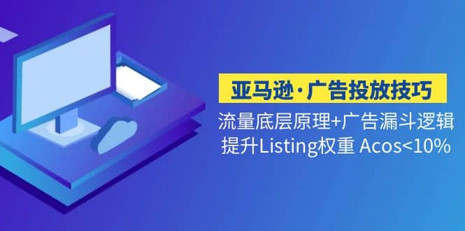 亚马逊·广告投放技巧流量底层+广告漏斗逻辑+提升Listing权重 Acos-万利网