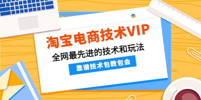 淘宝电商技术VIP，全网最先进的技术和玩法，靠谱技术包教包会（更新106）-万利网