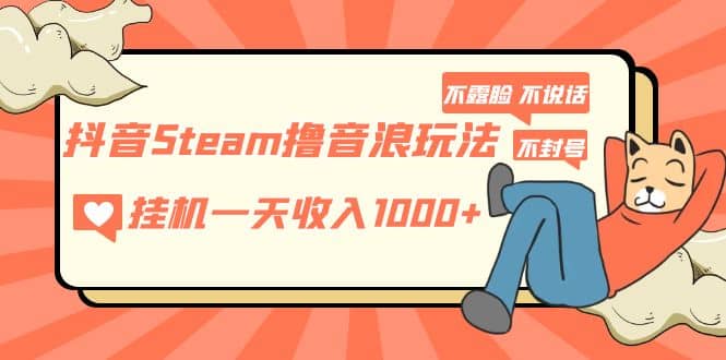 抖音Steam撸音浪玩法 不露脸 不说话 不封号 社恐人群福音-万利网