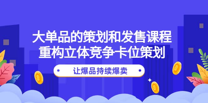 大单品的策划和发售课程：重构立体竞争卡位策划，让爆品持续爆卖-万利网