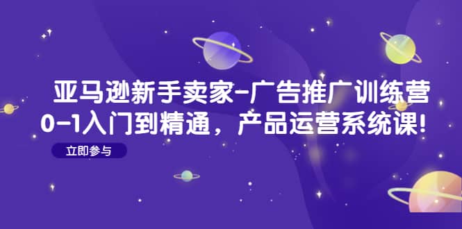 亚马逊新手卖家-广告推广训练营：0-1入门到精通，产品运营系统课-万利网