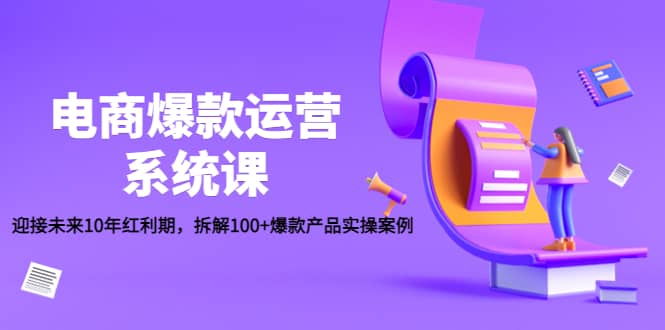 电商爆款运营系统课：迎接未来10年红利期，拆解100+爆款产品实操案例-万利网