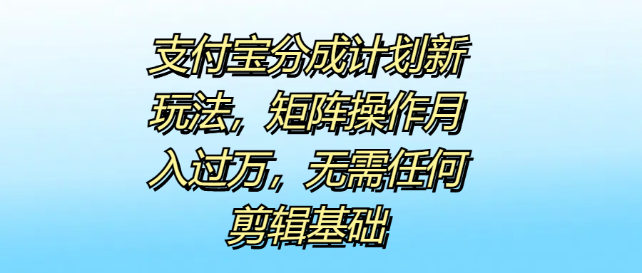 支付宝分成计划新玩法，矩阵操作月入过万，无需任何剪辑基础-万利网