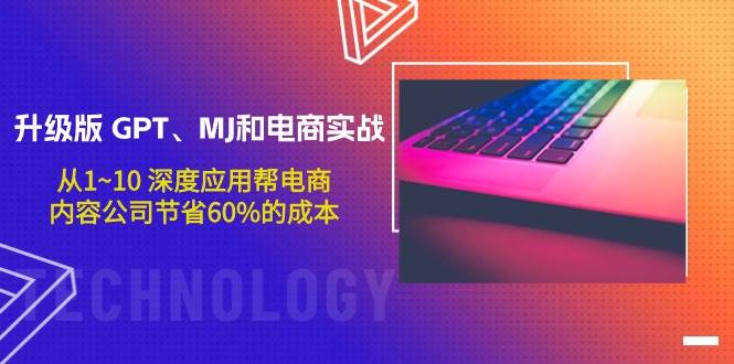 升级版 GPT、MJ和电商实战，从1~10 深度应用帮电商、内容公司节省60%的成本-万利网