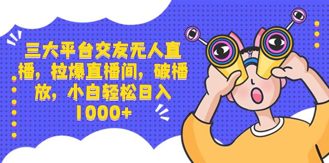 三大平台交友无人直播，拉爆直播间，破播放，小白轻松日入1000+-万利网