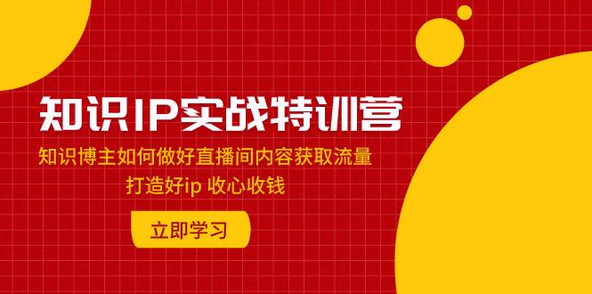知识IP实战特训营：知识博主如何做好直播间内容获取流量 打造好ip 收心收钱-万利网
