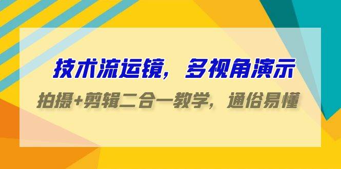 技术流-运镜，多视角演示，拍摄+剪辑二合一教学，通俗易懂（70节课）-万利网