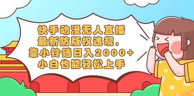 快手动漫无人直播，最新防版权违规，靠小铃铛日入2000+，小白也能轻松上…-万利网