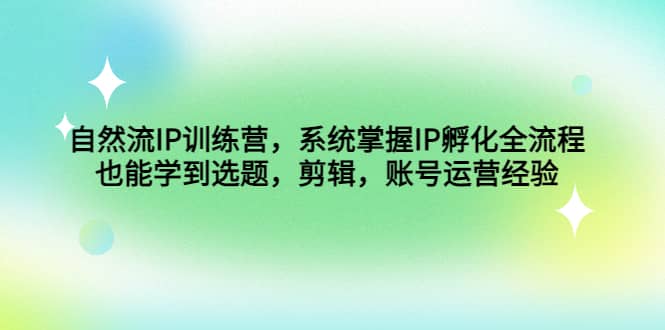 自然流IP训练营，系统掌握IP孵化全流程，也能学到选题，剪辑，账号运营经验-万利网