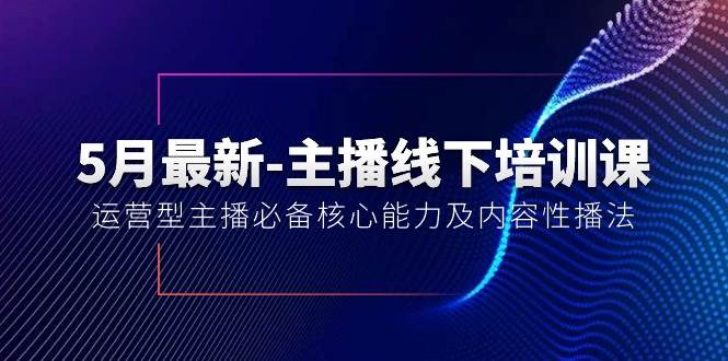 5月最新-主播线下培训课【40期】：运营型主播必备核心能力及内容性播法-万利网