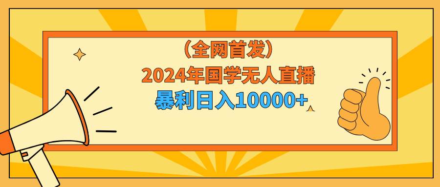 2024年国学无人直播暴力日入10000+小白也可操作-万利网
