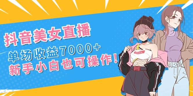 抖音美女直播，单场收益7000+,新手小白也可操作-万利网