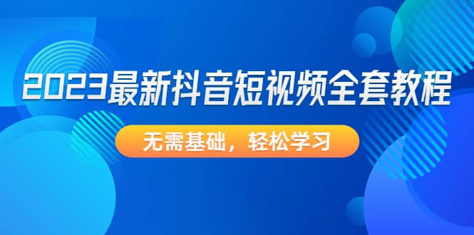 2023最新抖音短视频全套教程，无需基础，轻松学习-万利网