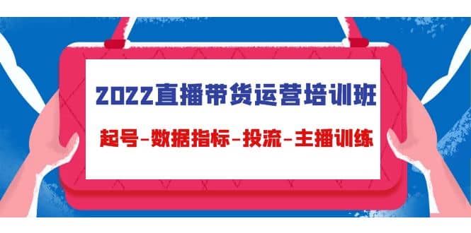 2022直播带货运营培训班：起号-数据指标-投流-主播训练（15节）-万利网