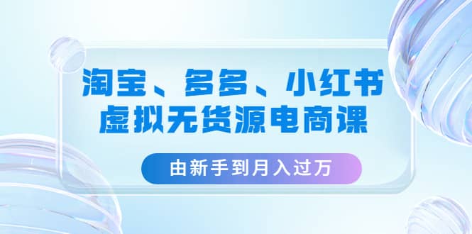 淘宝、多多、小红书-虚拟无货源电商课（3套课程）-万利网