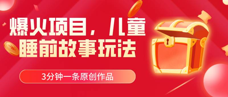 爆火项目，儿童睡筋故事玩法，3分钟一条原创作品-万利网
