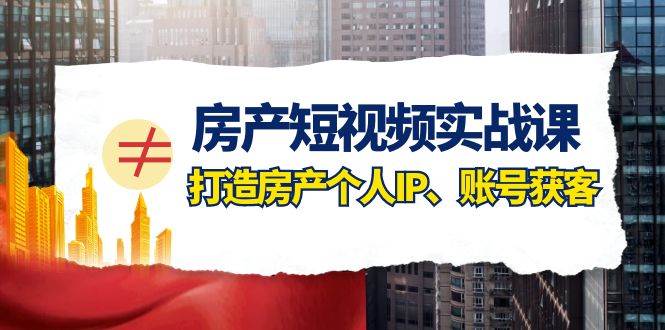 房产-短视频实战课，打造房产个人IP、账号获客（41节课）-万利网
