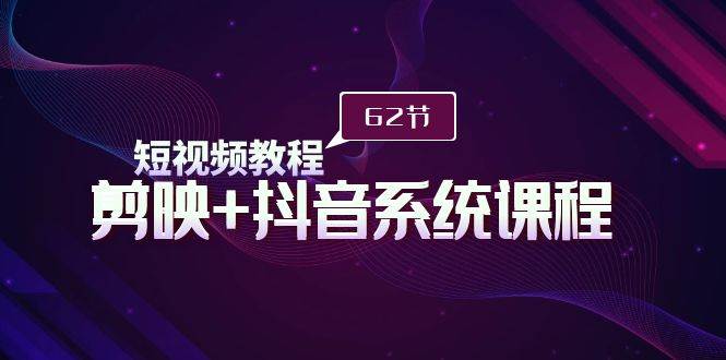短视频教程之剪映+抖音系统课程，剪映全系统教学（62节课）-万利网