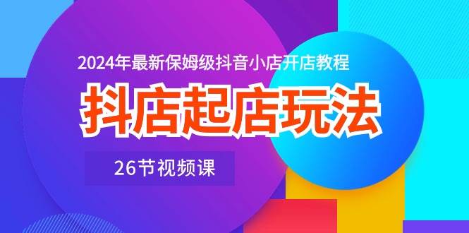 抖店起店玩法，2024年最新保姆级抖音小店开店教程（26节视频课）-万利网