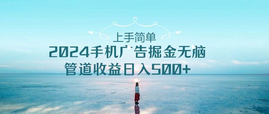 上手简单，2024手机广告掘金无脑，管道收益日入500+-万利网