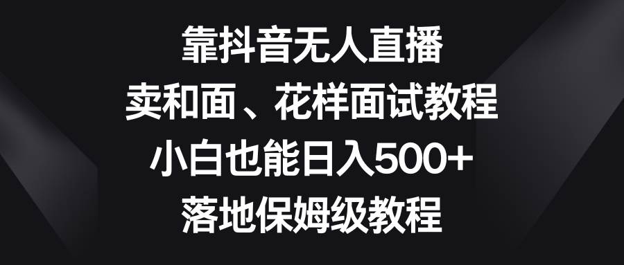 靠抖音无人直播，卖和面、花样面试教程，小白也能日入500+，落地保姆级教程-万利网