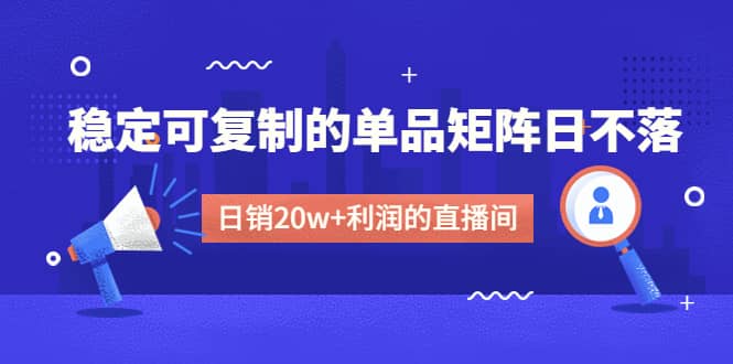 某电商线下课程，稳定可复制的单品矩阵日不落，做一个日销20w+利润的直播间-万利网