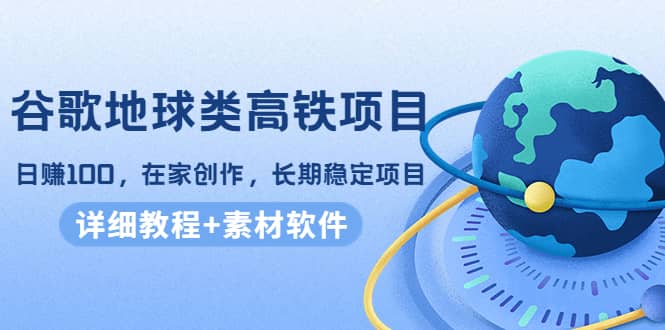 谷歌地球类高铁项目，在家创作，长期稳定项目（教程+素材软件）-万利网