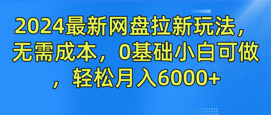 2024最新网盘拉新玩法，无需成本，0基础小白可做，轻松月入6000+-万利网