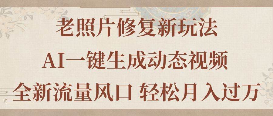 老照片修复新玩法，老照片AI一键生成动态视频 全新流量风口 轻松月入过万-万利网
