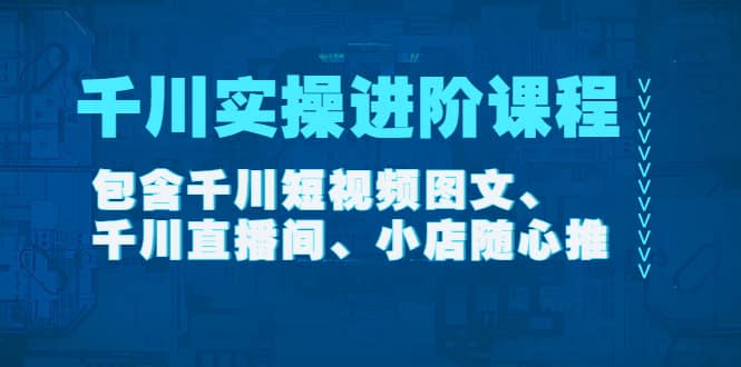 千川实操进阶课程（11月更新）包含千川短视频图文、千川直播间、小店随心推-万利网